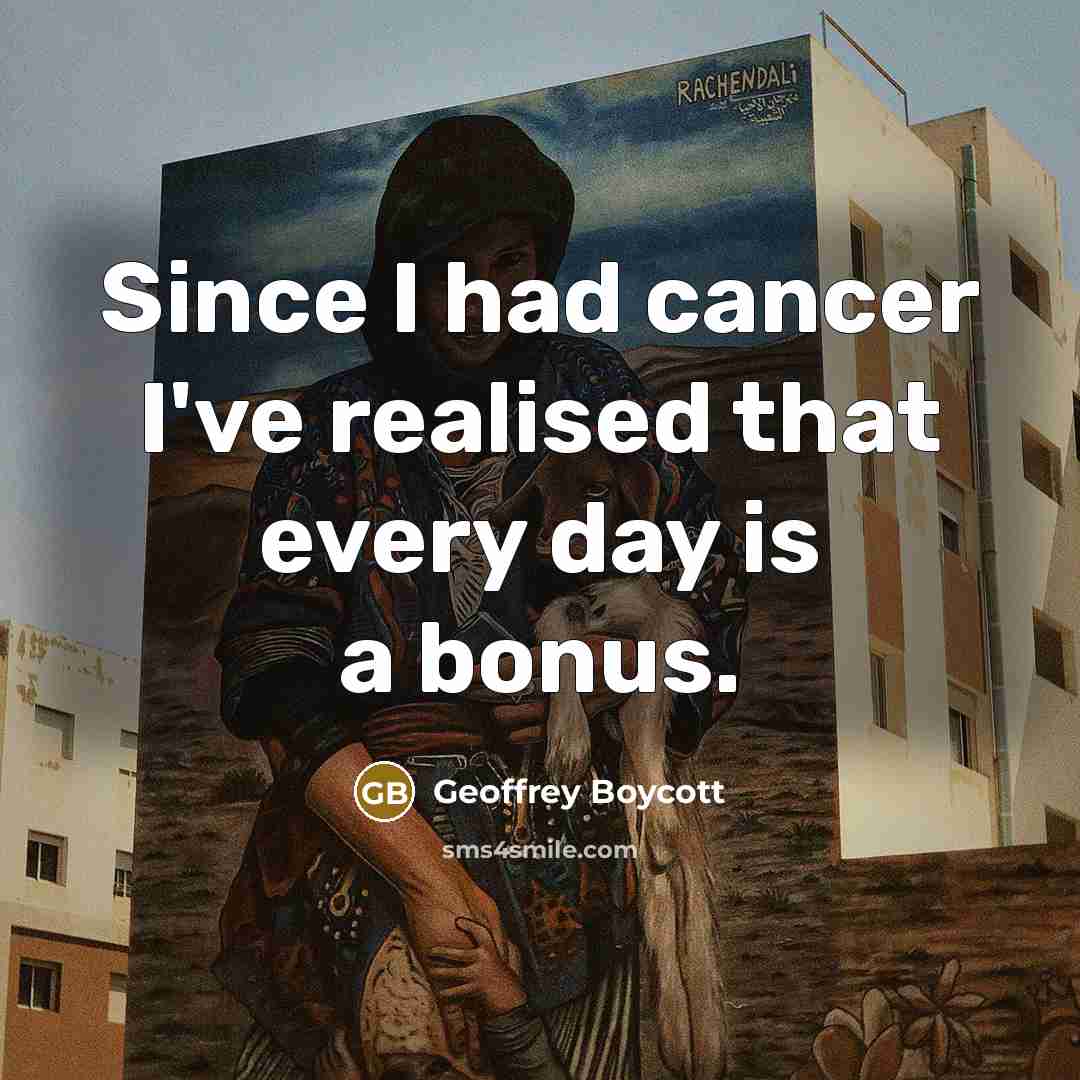 “Since I had cancer I've realised that every day is…” quote by Geoffrey Boycott