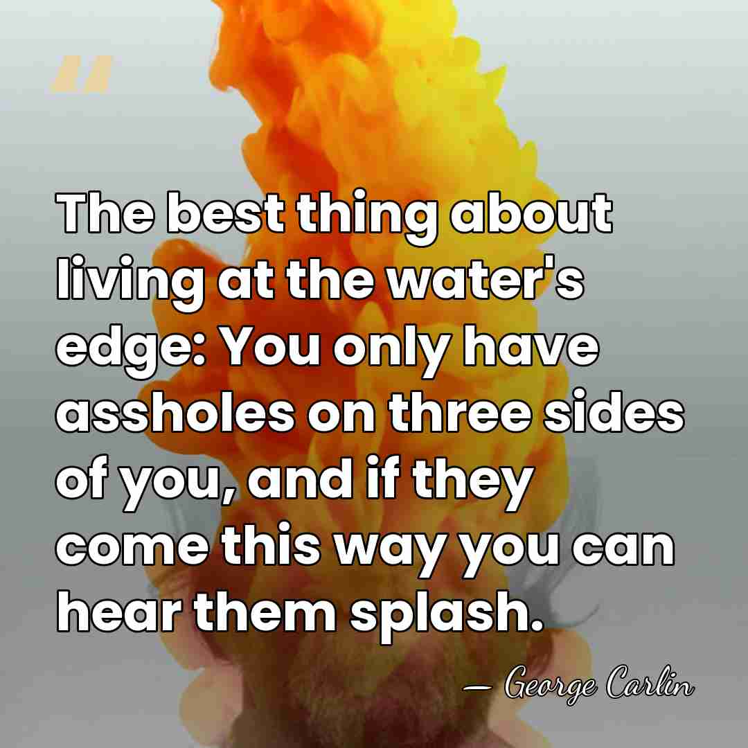 The best thing about living at the water's edge: You only have&hellip; - George Carlin