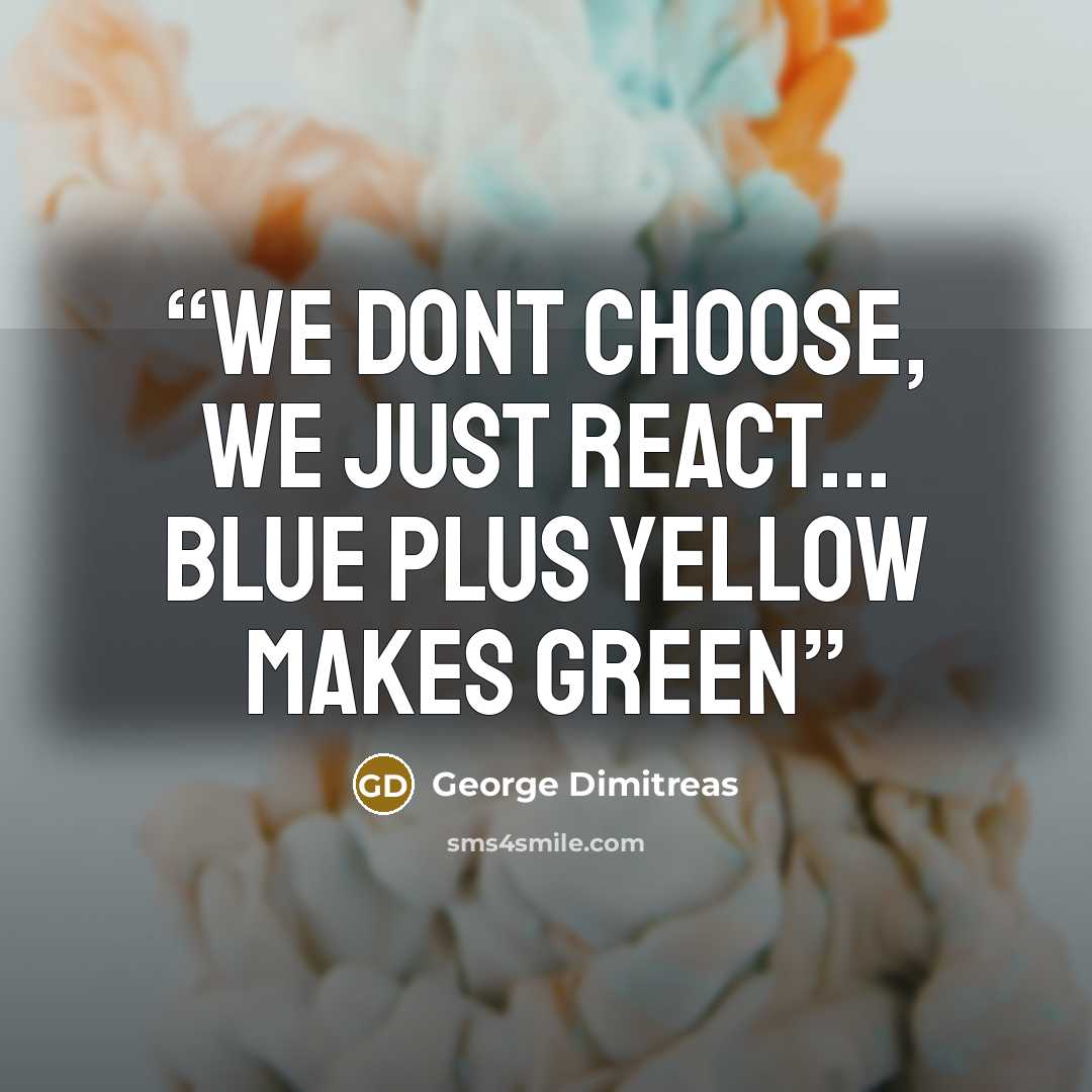 “we dont choose, we just react... blue plus yellow makes green” quote by George Dimitreas