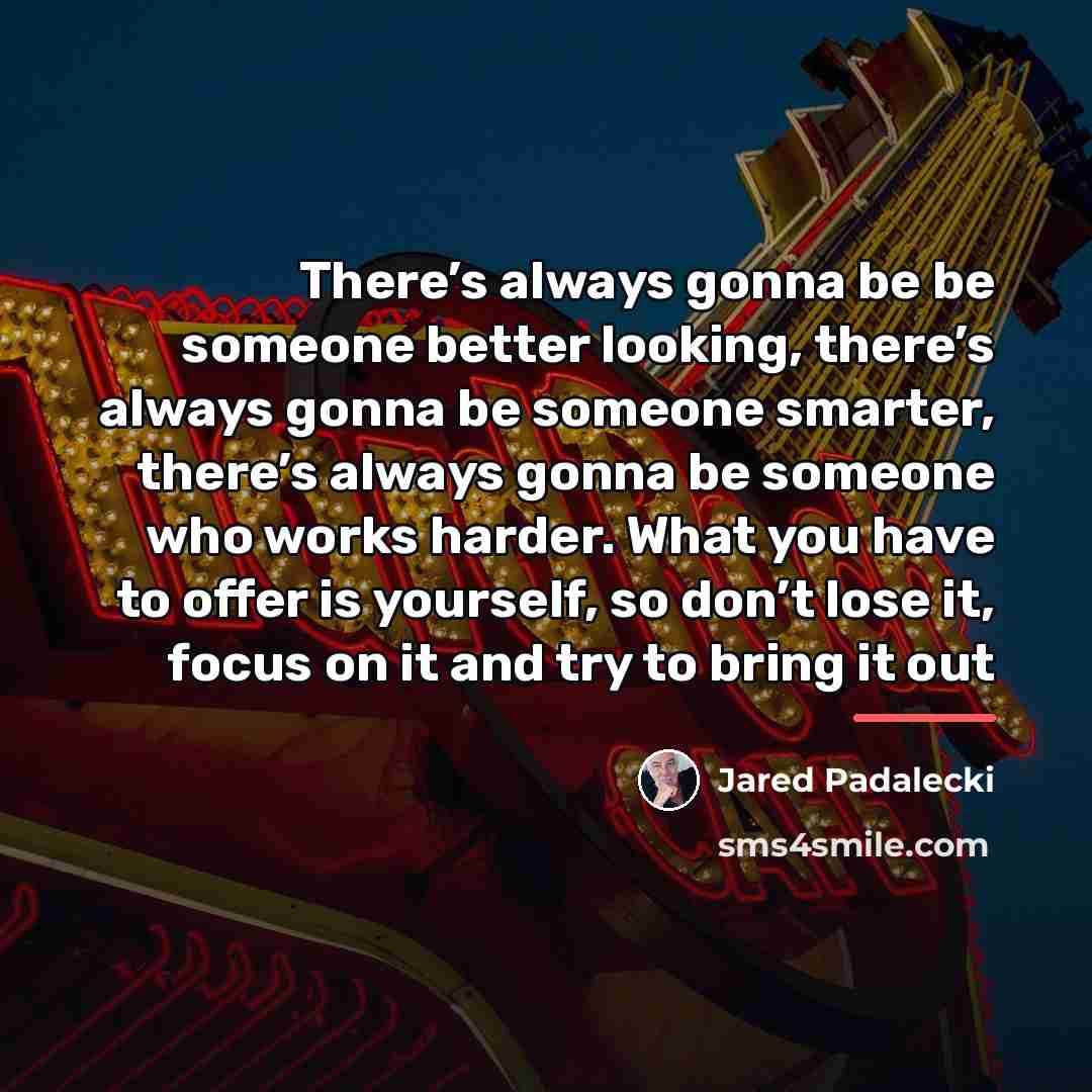 “There’s always gonna be be someone better looking, there’s always…” quote by Jared Padalecki