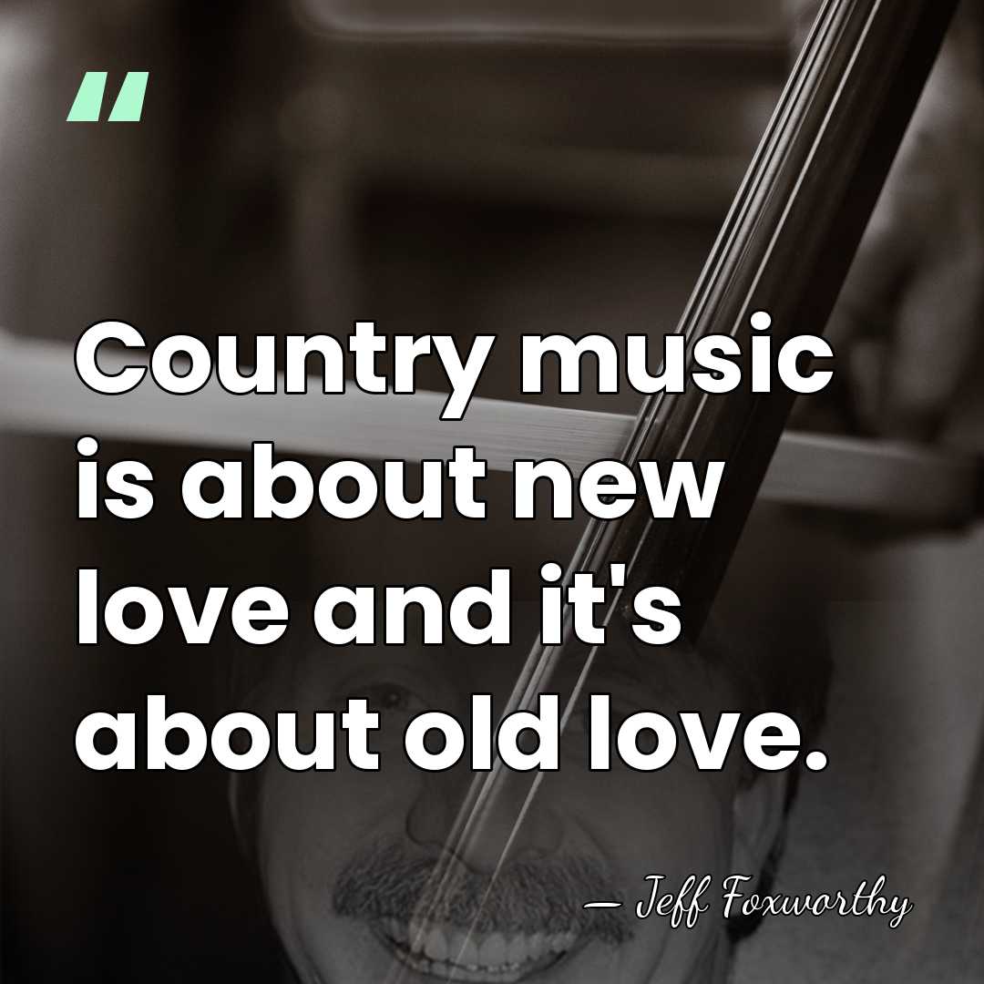 Country music is about new love and it's about old love. - Jeff Foxworthy