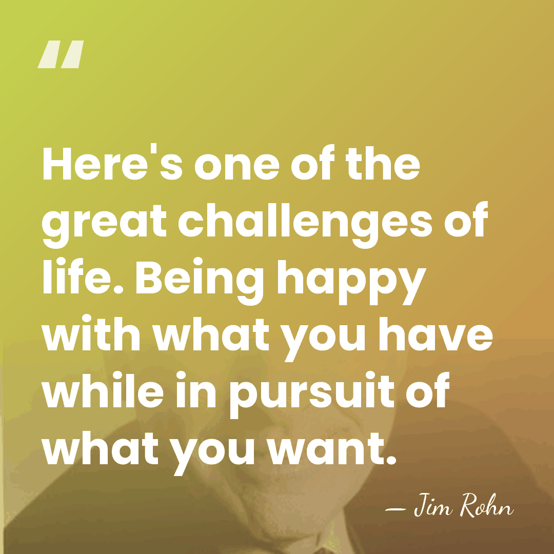 Here's one of the great challenges of life. Being happy with what&hellip; - Jim Rohn
