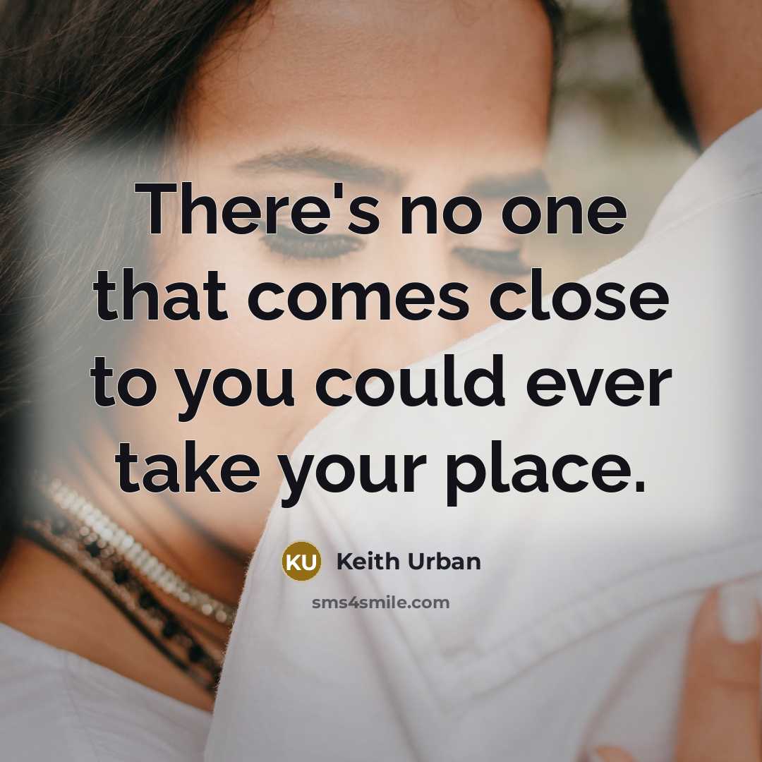 “There's no one that comes close to you could ever take your place.” quote by Keith Urban