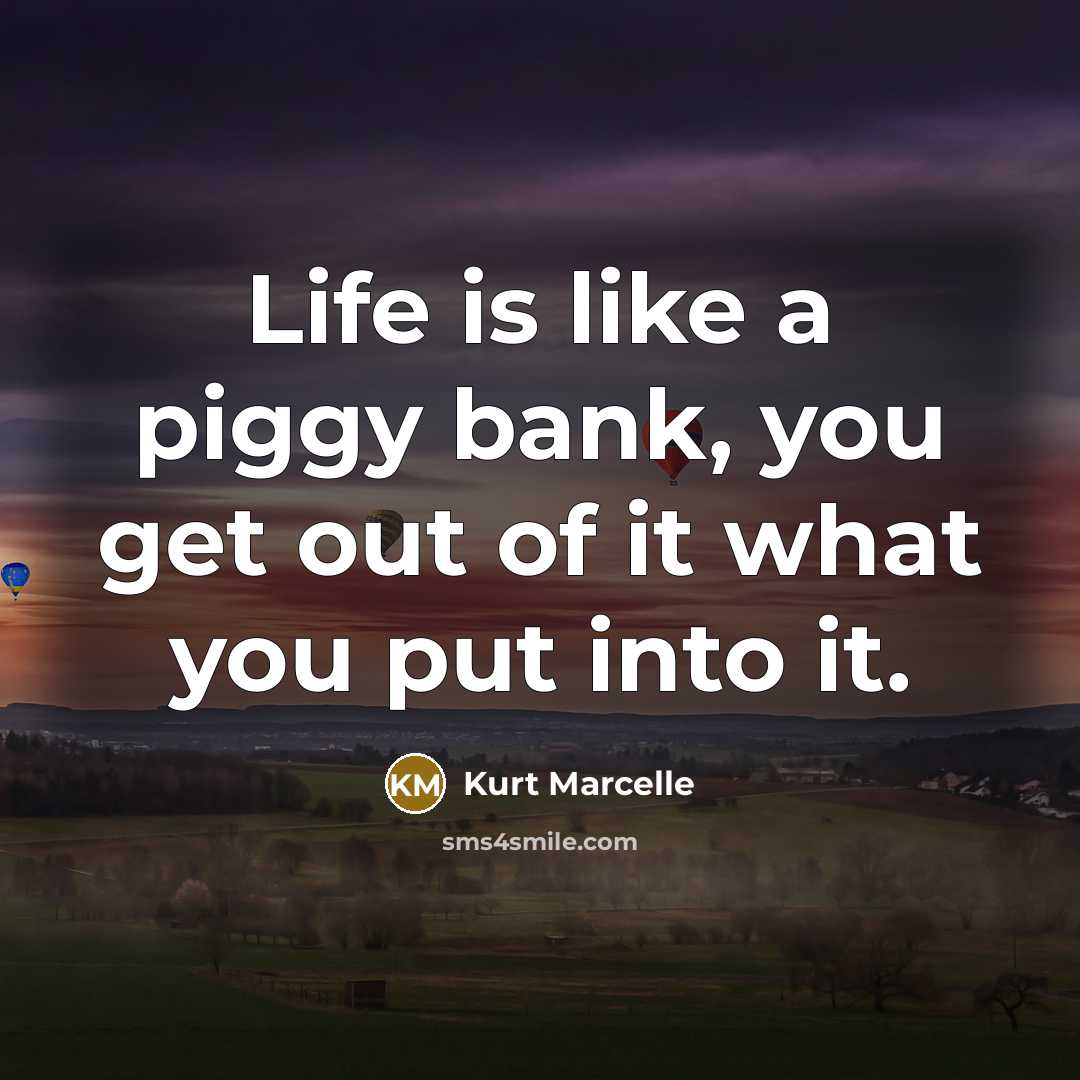 “Life is like a piggy bank, you get out of it what you put into it.” quote by Kurt Marcelle