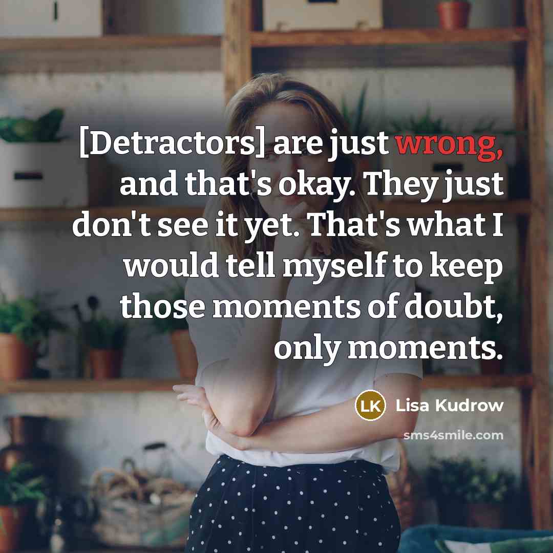 “[Detractors] are just wrong, and that's okay. They just don't…” quote by Lisa Kudrow