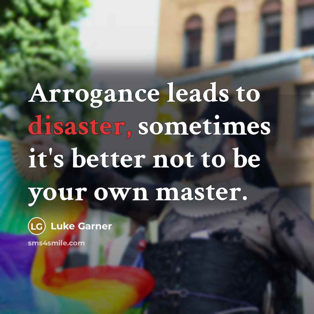 “Arrogance leads to disaster, sometimes it's better not to be…” quote by Luke Garner