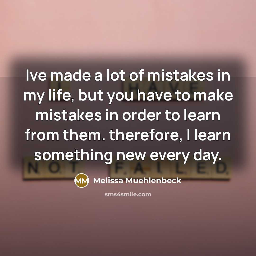 “Ive made a lot of mistakes in my life, but you have to make mistakes in order to learn from them. therefore, I learn something new every day.” quote by Melissa Muehlenbeck