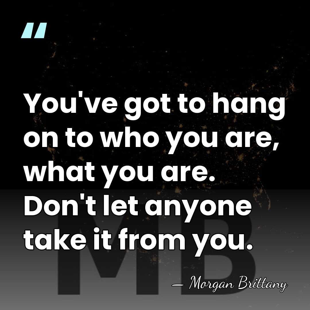 You've got to hang on to who you are, what you are.&hellip; - Morgan Brittany