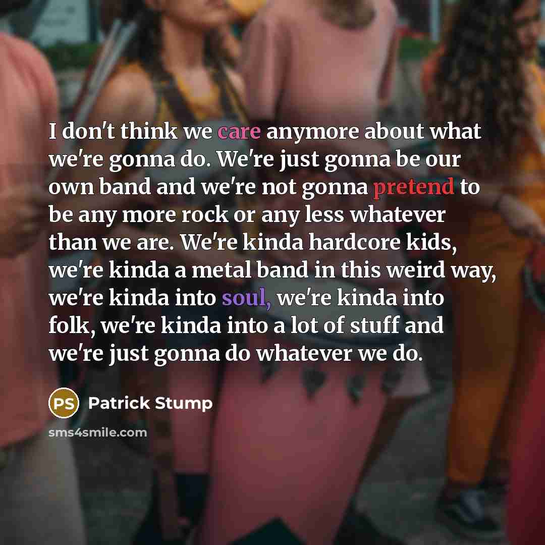 “I don't think we care anymore about what we're gonna do. We're just gonna be our own band and we're not gonna pretend to be any more rock or any less whatever than we are. We're kinda hardcore kids, we're kinda a metal band in this weird way, we're kinda into soul, we're kinda into folk, we're…” quote by Patrick Stump