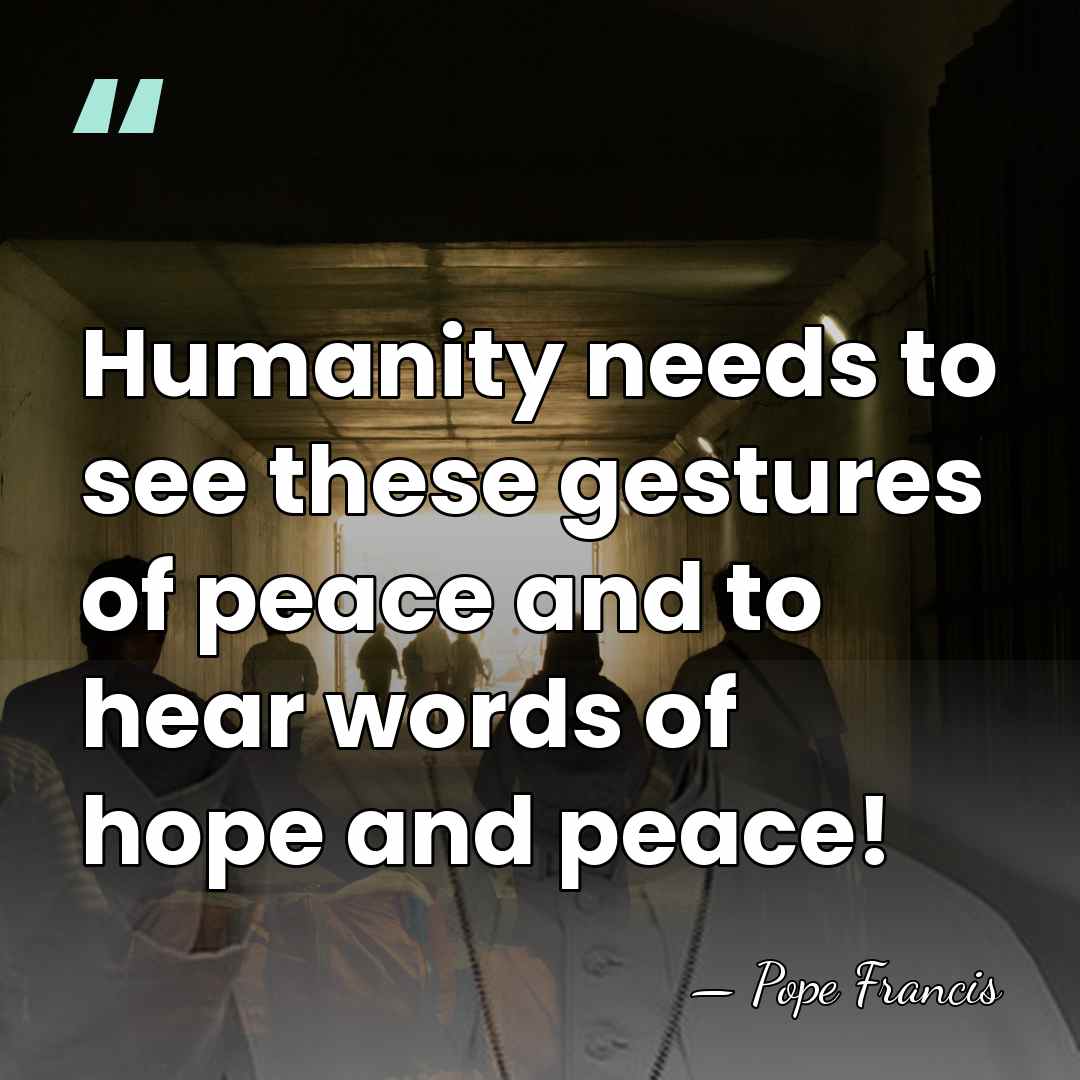 Humanity needs to see these gestures of peace and to hear words&hellip; - Pope Francis