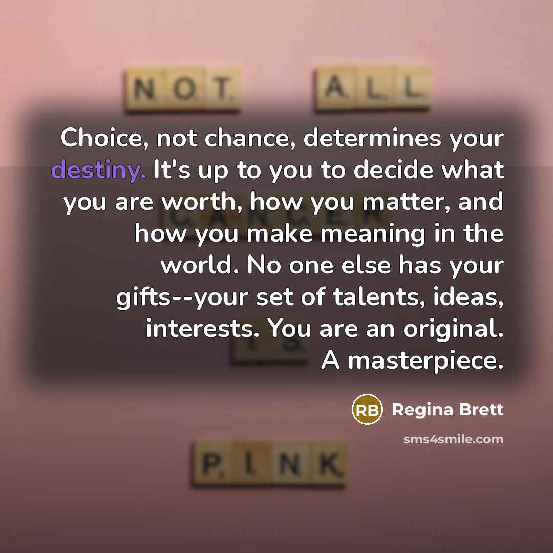 “Choice, not chance, determines your destiny. It's up to you…” quote by Regina Brett