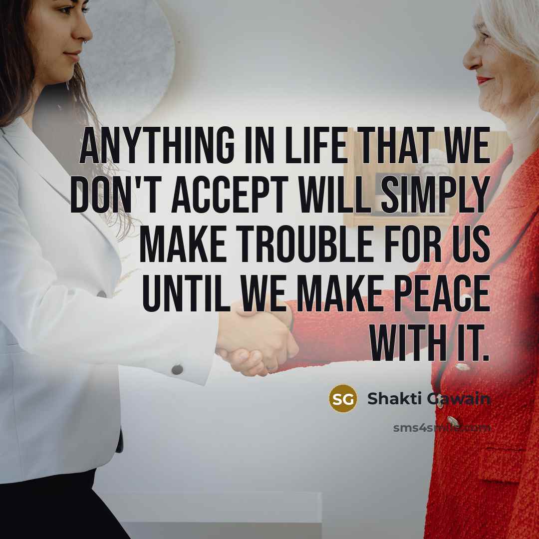 “Anything in life that we don't accept will simply make trouble for us until we make peace with it.” quote by Shakti Gawain