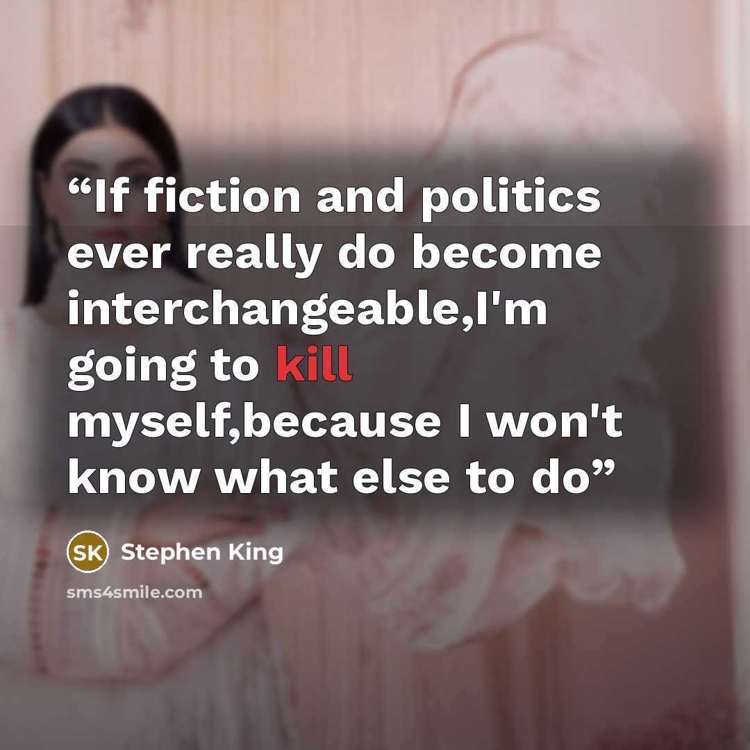 “If fiction and politics ever really do become interchangeable,I'm going to kill myself,because I won't know what else to do” quote by Stephen King