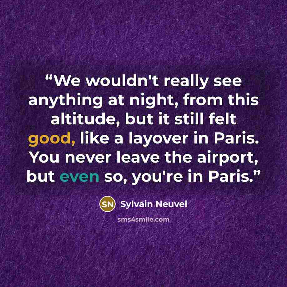 “We wouldn't really see anything at night, from this altitude, but it still felt good, like a layover in Paris. You never leave the airport, but even so, you're in Paris.” quote by Sylvain Neuvel