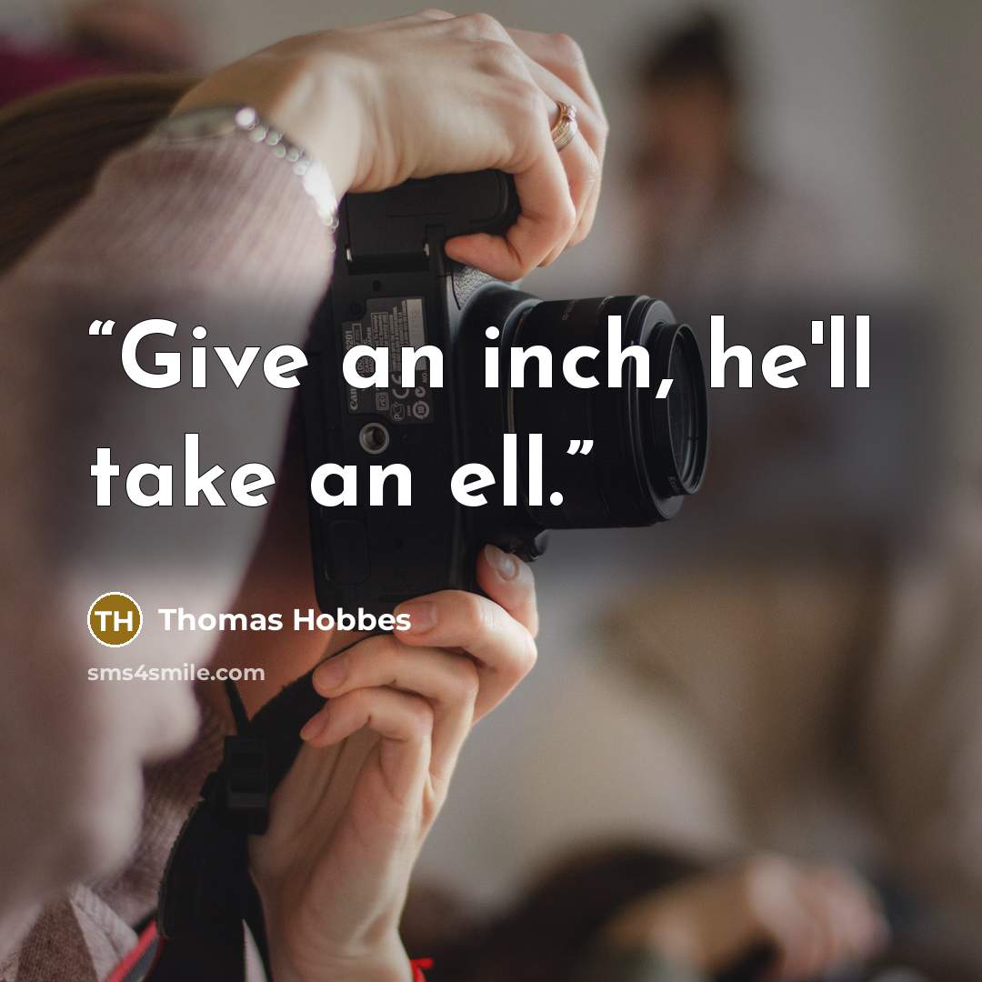 “Give an inch, he'll take an ell.” quote by Thomas Hobbes
