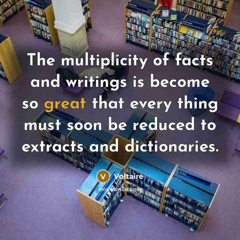 “The multiplicity of facts and writings is become so great that every thing must soon be reduced to extracts and dictionaries.” quote by Voltaire