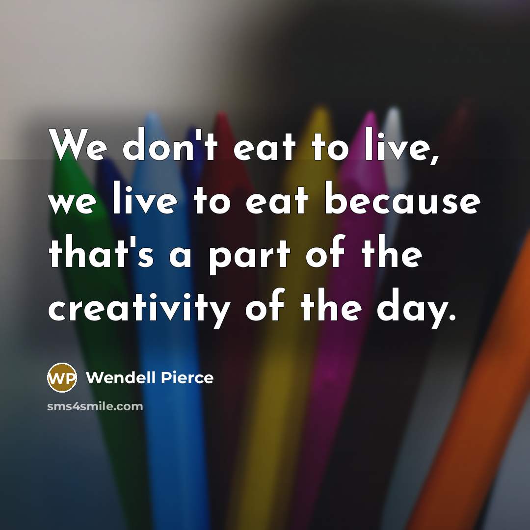 “We don't eat to live, we live to eat because…” quote by Wendell Pierce