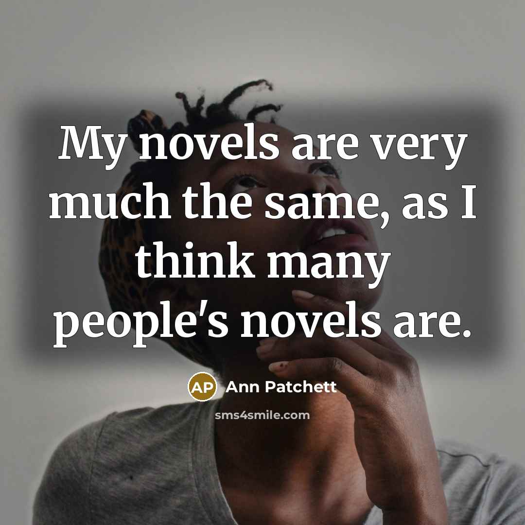 “My novels are very much the same, as I think…” quote by Ann Patchett
