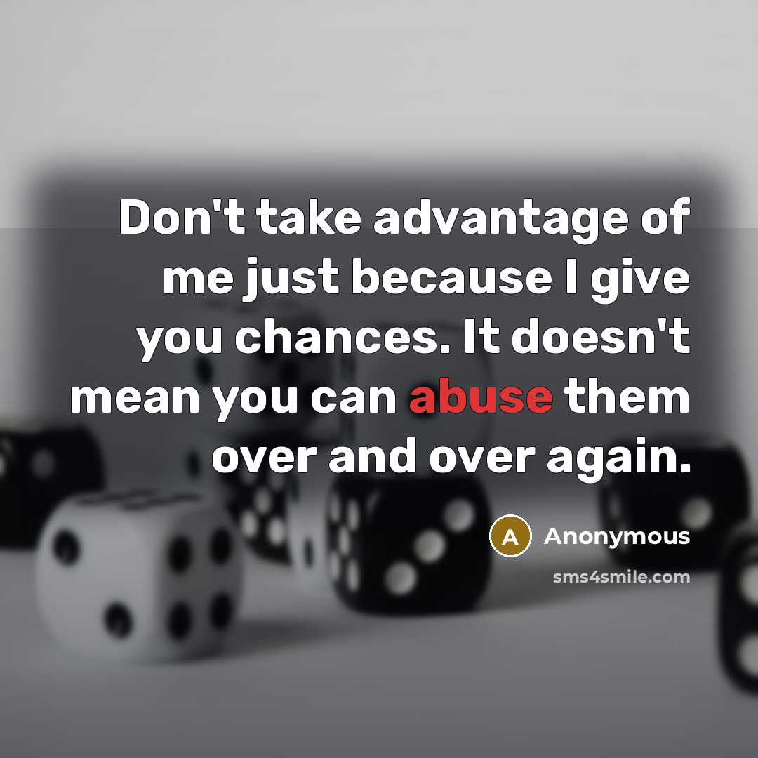 “Don't take advantage of me just because I give you chances. It doesn't mean you can abuse them over and over again.” quote by Anonymous