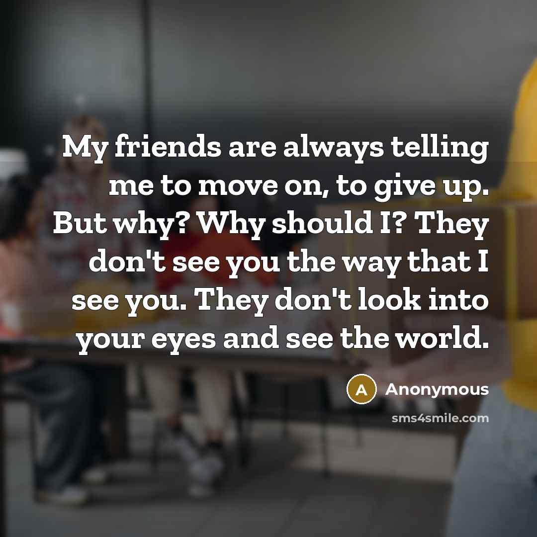 “My friends are always telling me to move on, to…” quote by Anonymous