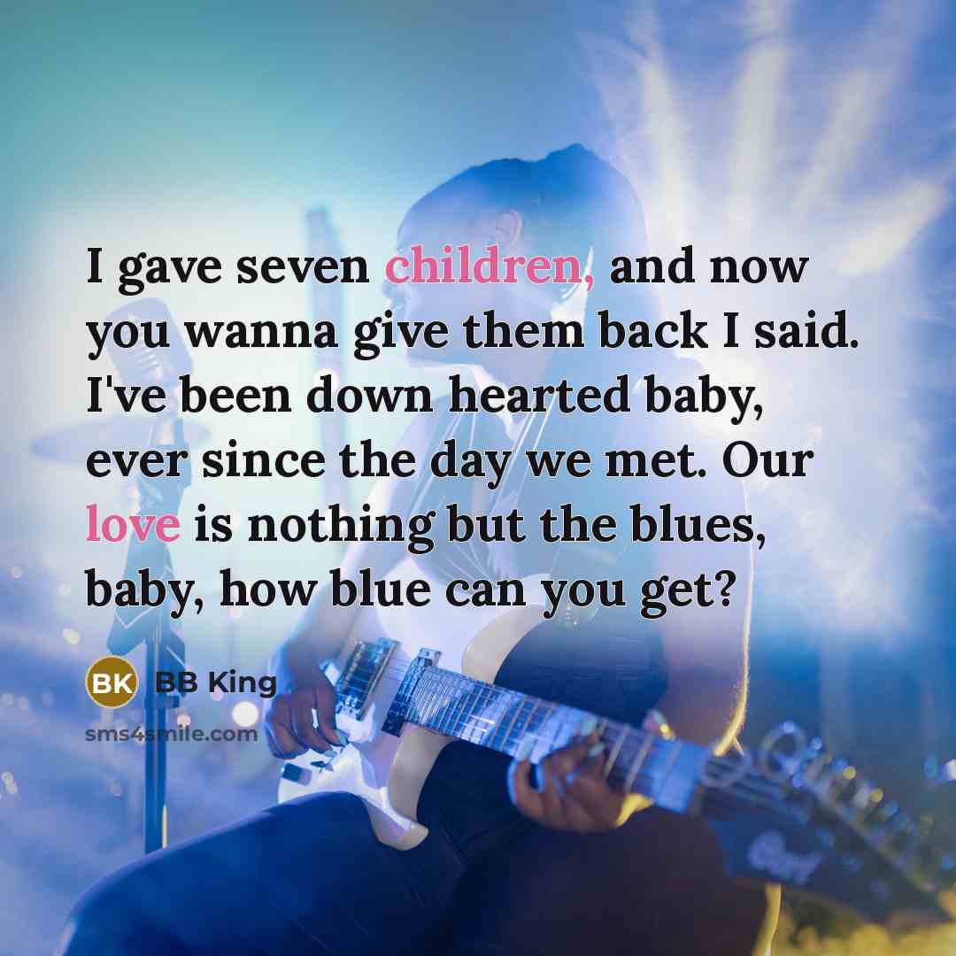 “I gave seven children, and now you wanna give them back I said. I've been down hearted baby, ever since the day we met. Our love is nothing but the blues, baby, how blue can you get?” quote by BB King