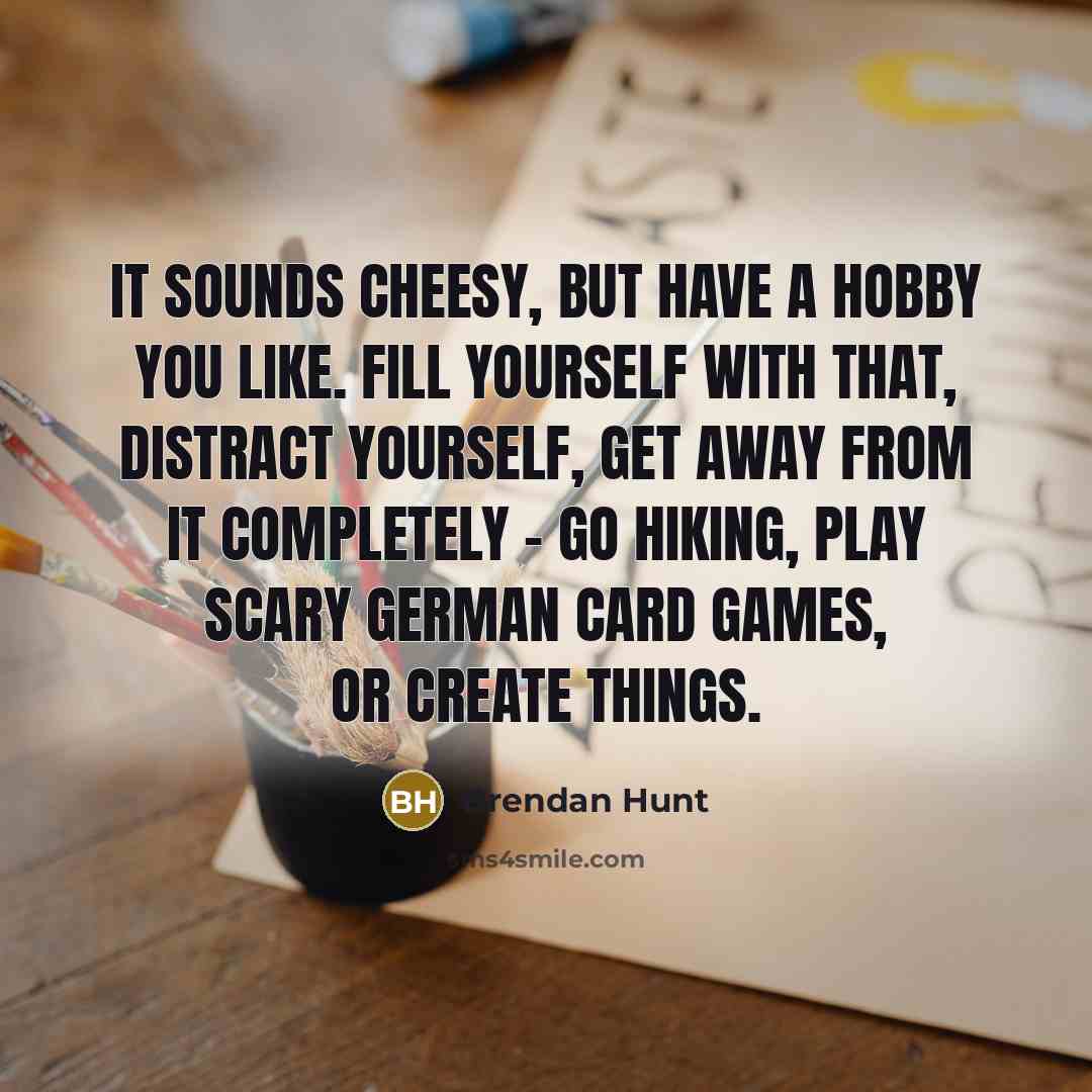 “It sounds cheesy, but have a hobby you like. Fill…” quote by Brendan Hunt
