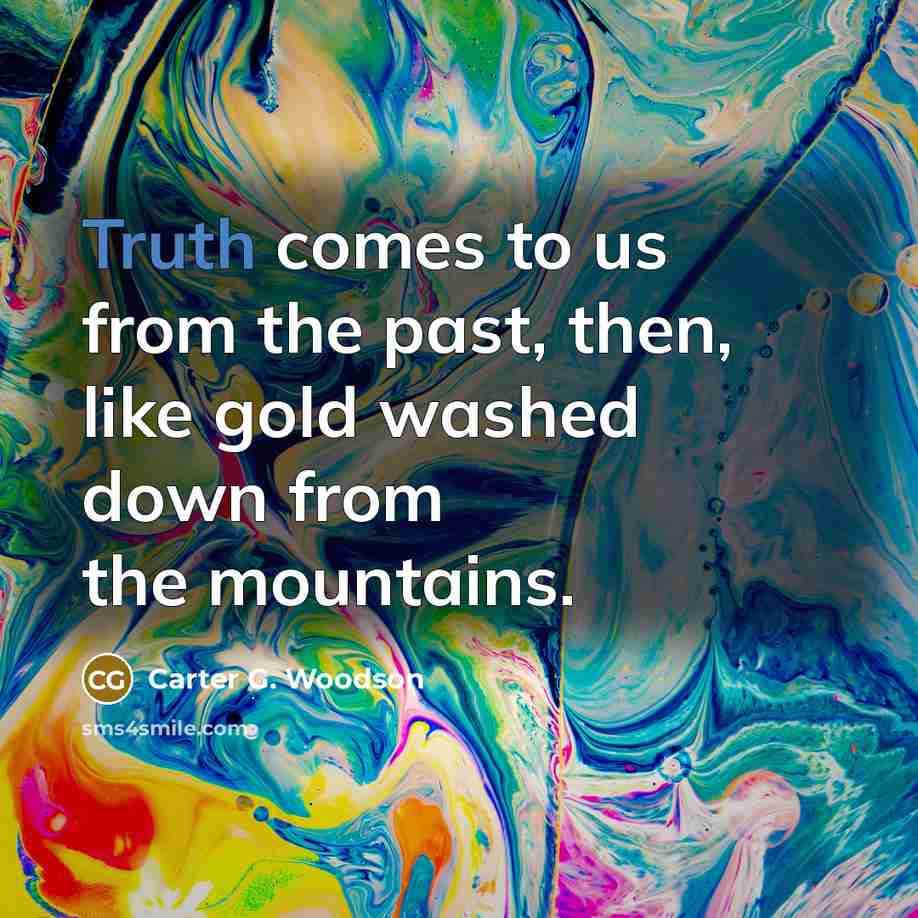 “Truth comes to us from the past, then, like gold…” quote by Carter G. Woodson