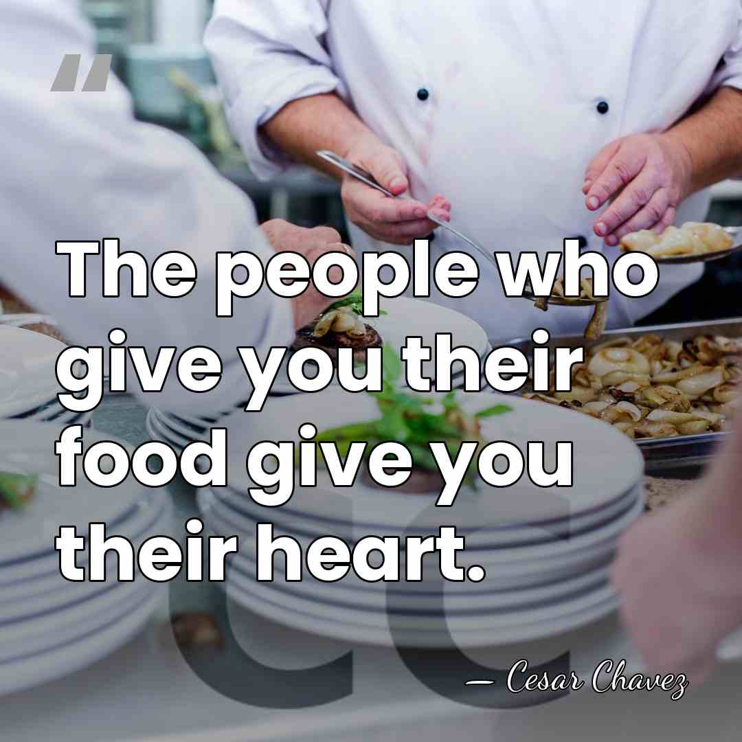 The people who give you their food give you their heart. - Cesar Chavez