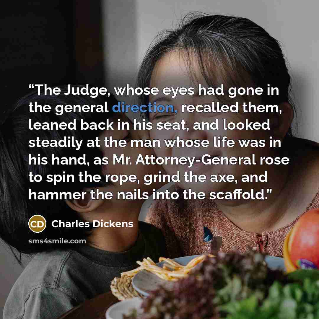 “The Judge, whose eyes had gone in the general direction, recalled them, leaned back in his seat, and looked steadily at the man whose life was in his hand, as Mr. Attorney-General rose to spin the rope, grind the axe, and hammer the nails into the scaffold.” quote by Charles Dickens