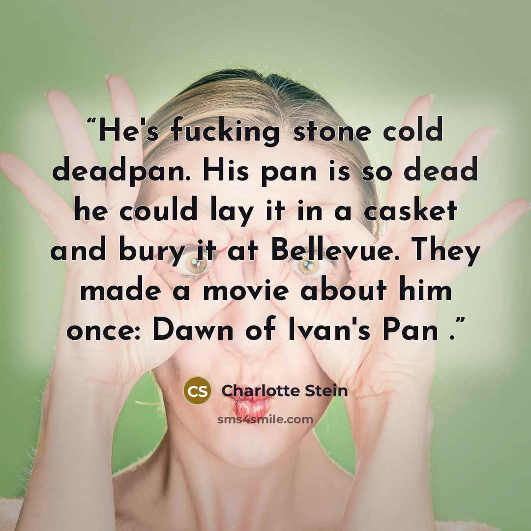 “He's fucking stone cold deadpan. His pan is so dead he could lay it in a casket and bury it at Bellevue. They made a movie about him once: Dawn of Ivan's Pan .” quote by Charlotte Stein