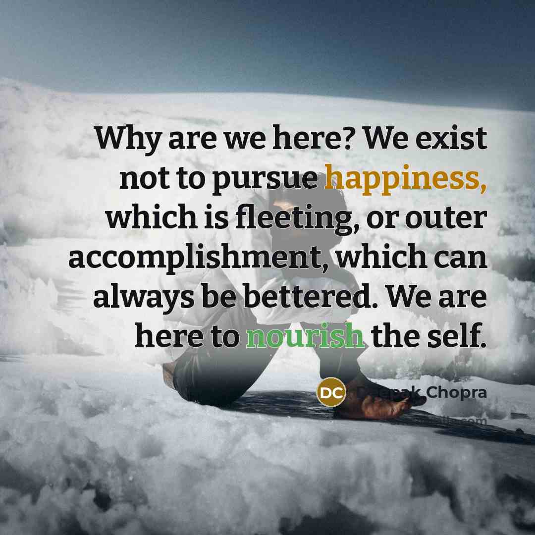 “Why are we here? We exist not to pursue happiness,…” quote by Deepak Chopra
