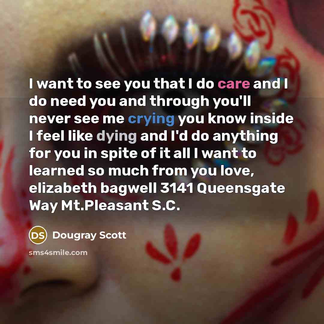 “I want to see you that I do care and I do need you and through you'll never see me crying you know inside I feel like dying and I'd do anything for you in spite of it all I want to learned so much from you love, elizabeth bagwell 3141 Queensgate Way Mt.Pleasant S.C.” quote by Dougray Scott