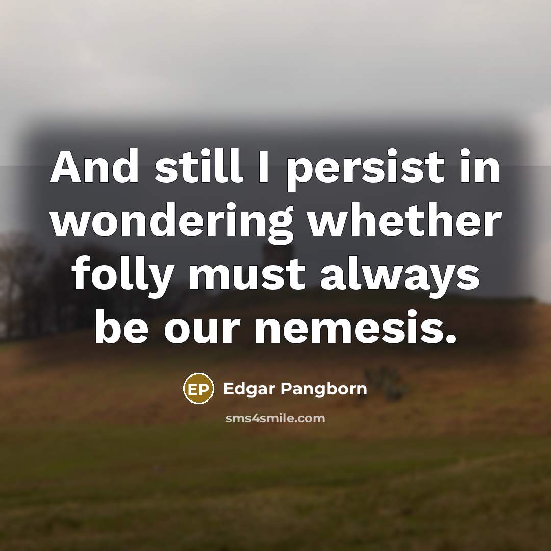 “And still I persist in wondering whether folly must always…” quote by Edgar Pangborn