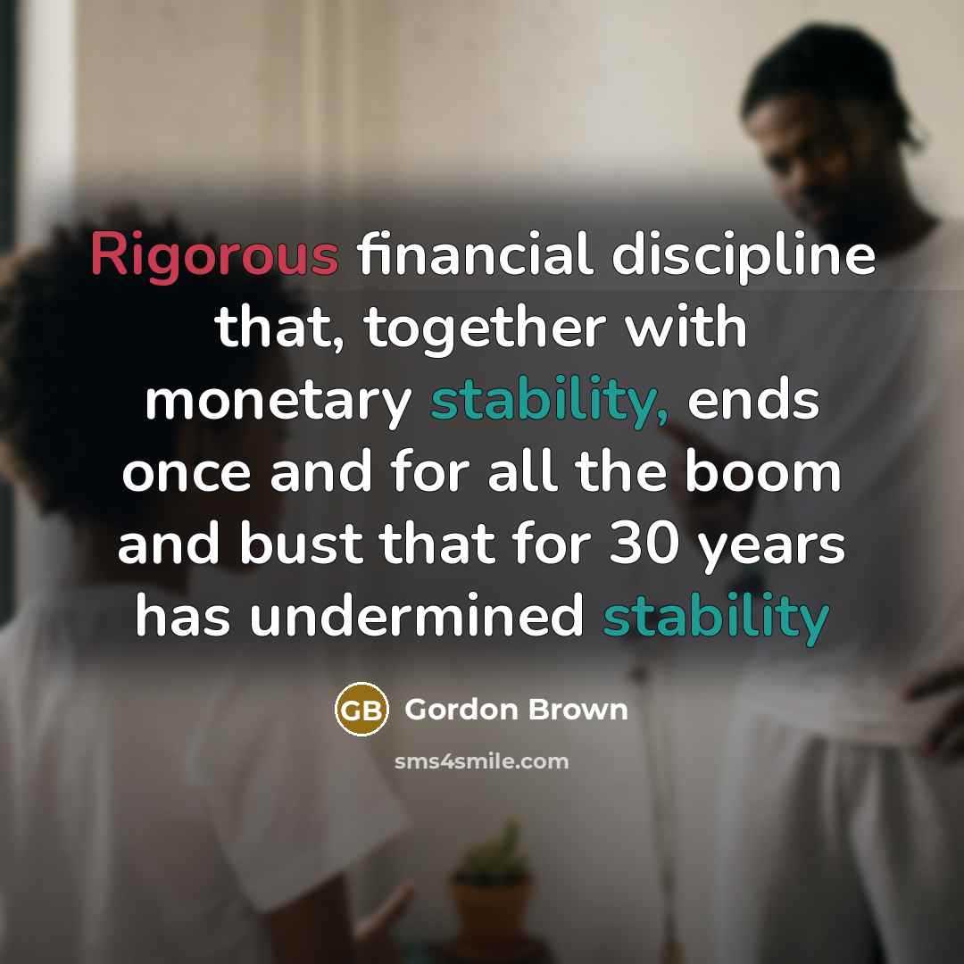 “Rigorous financial discipline that, together with monetary stability, ends once and for all the boom and bust that for 30 years has undermined stability” quote by Gordon Brown