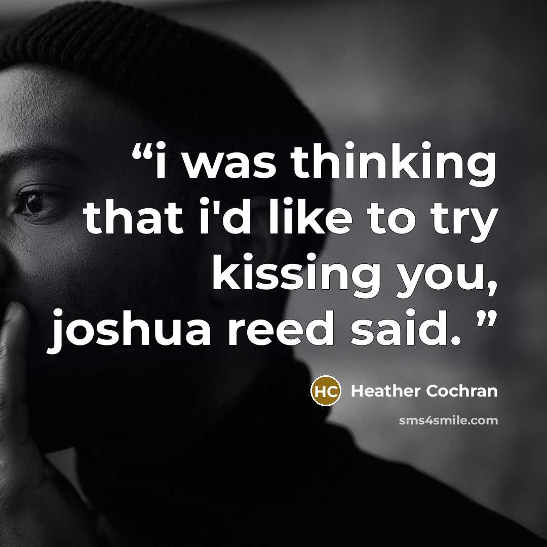 “i was thinking that i'd like to try kissing you, joshua reed said.” quote by Heather Cochran