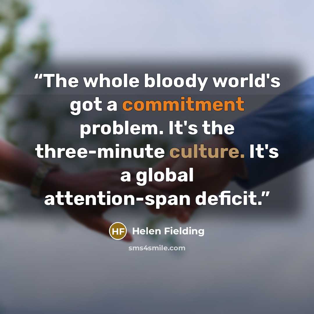“The whole bloody world's got a commitment problem. It's the three-minute culture. It's a global attention-span deficit.” quote by Helen Fielding