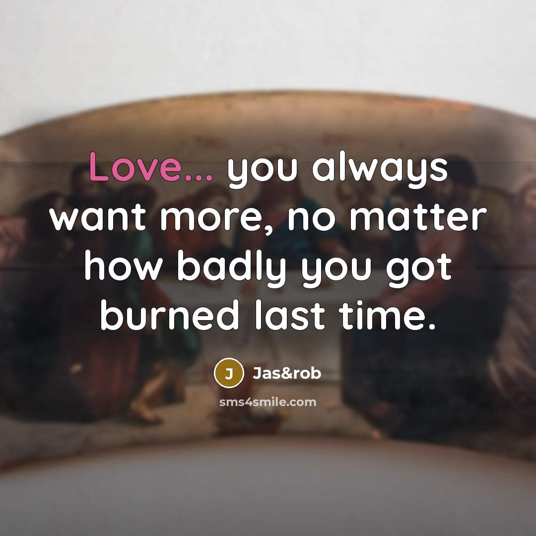 “Love... you always want more, no matter how badly you got burned last time.” quote by Jas&rob