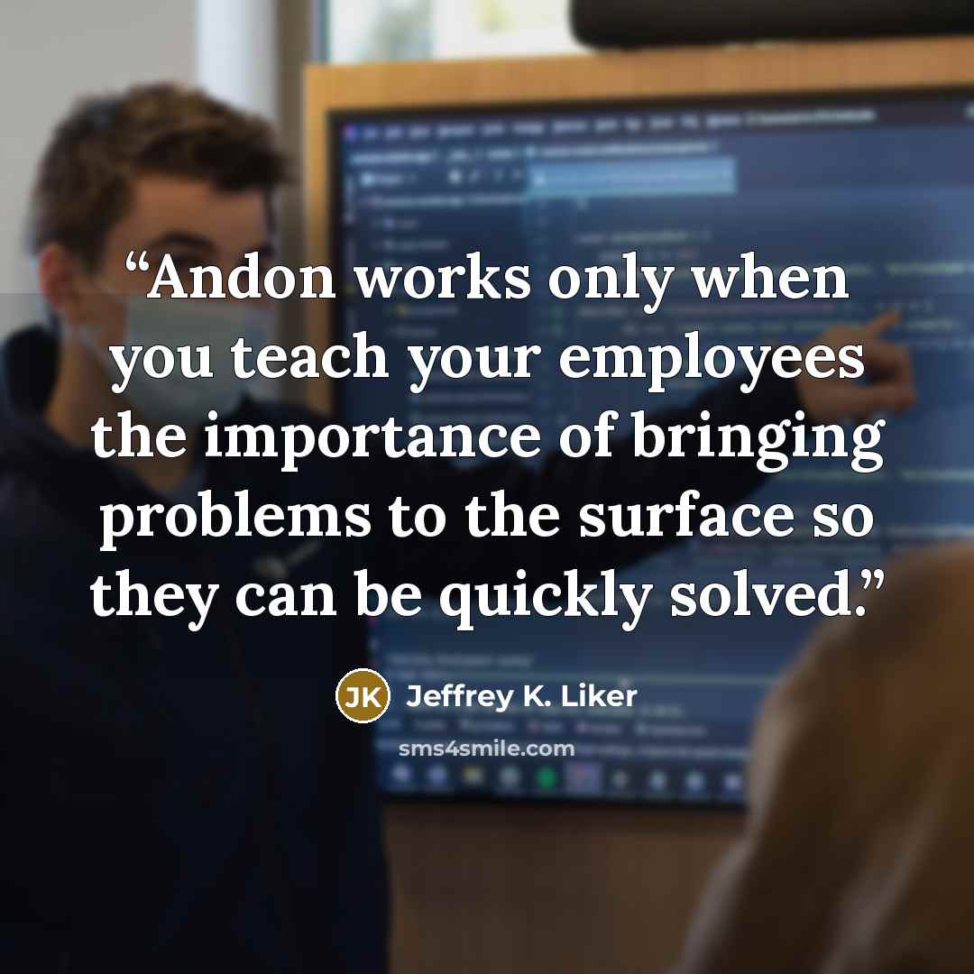 “Andon works only when you teach your employees the importance of bringing problems to the surface so they can be quickly solved.” quote by Jeffrey K. Liker