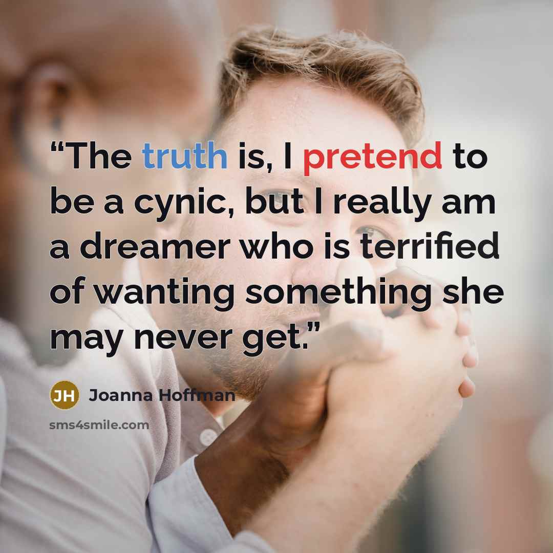 “The truth is, I pretend to be a cynic, but I really am a dreamer who is terrified of wanting something she may never get.” quote by Joanna Hoffman