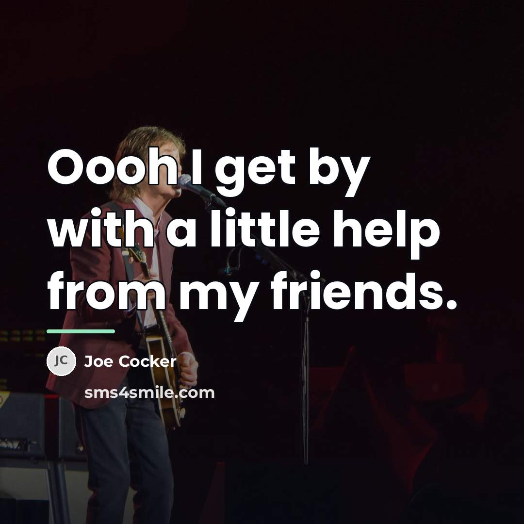 “Oooh I get by with a little help from my…” quote by Joe Cocker
