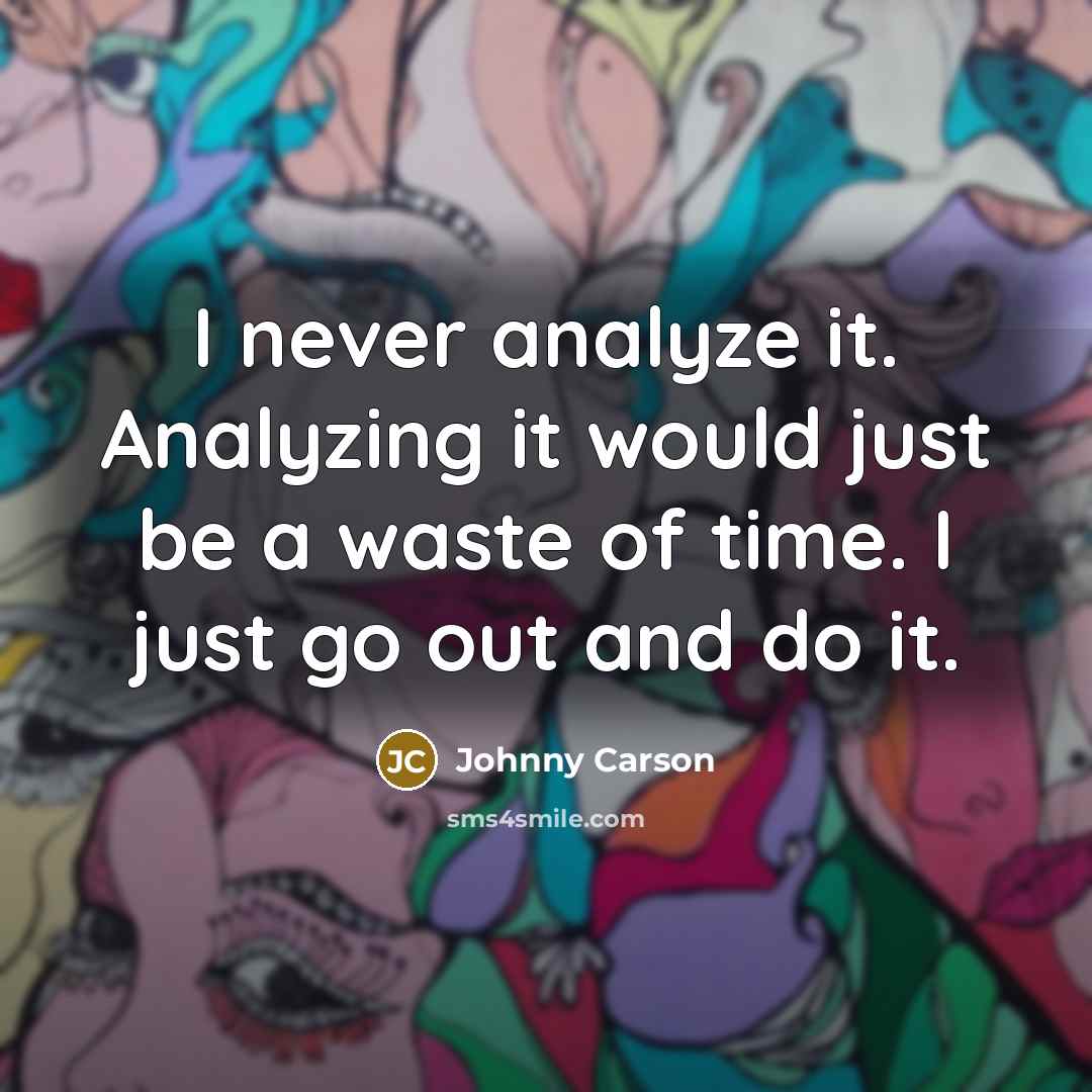“I never analyze it. Analyzing it would just be a waste of time. I just go out and do it.” quote by Johnny Carson
