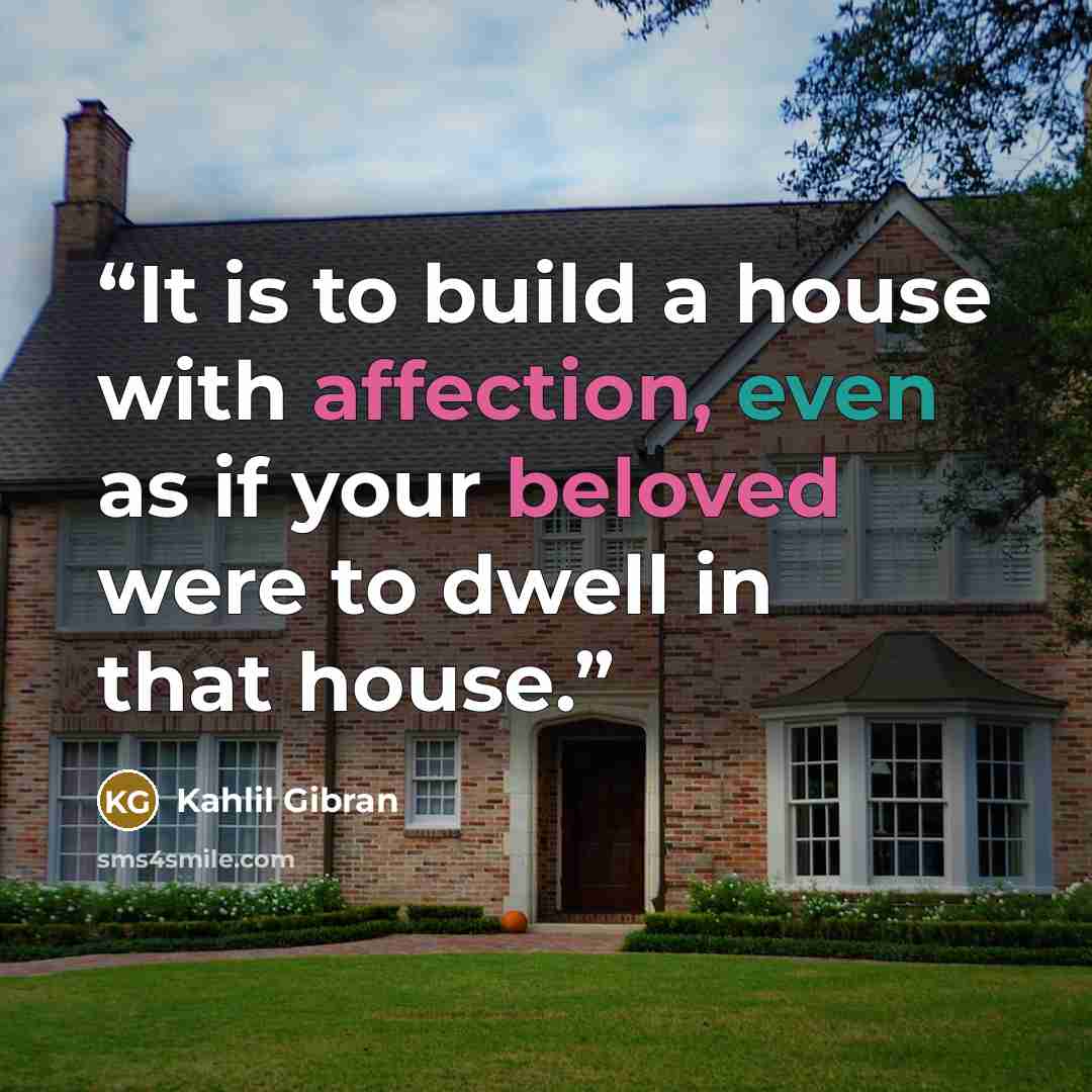 “It is to build a house with affection, even as if your beloved were to dwell in that house.” quote by Kahlil Gibran