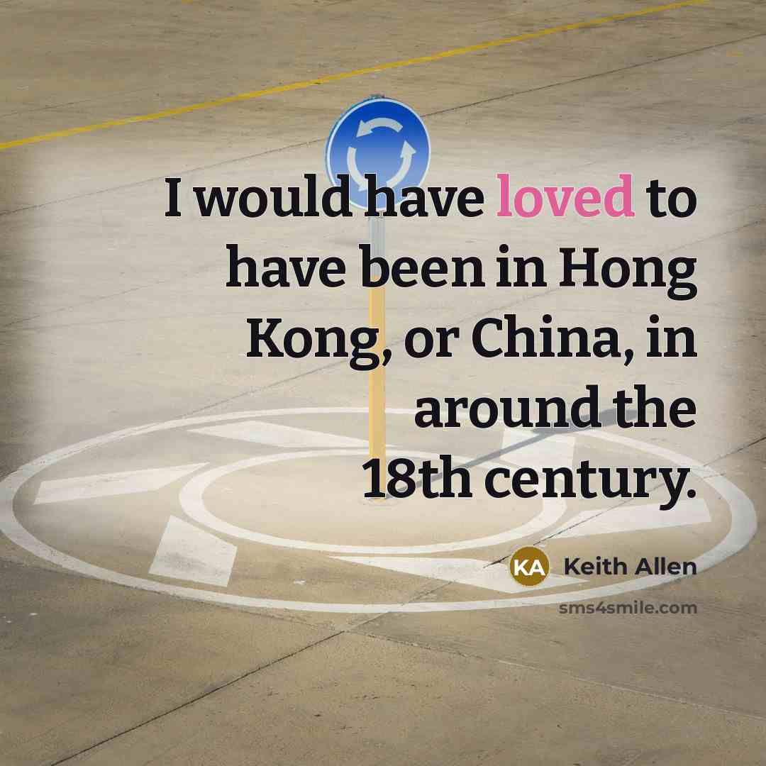 “I would have loved to have been in Hong Kong, or China, in around the 18th century.” quote by Keith Allen