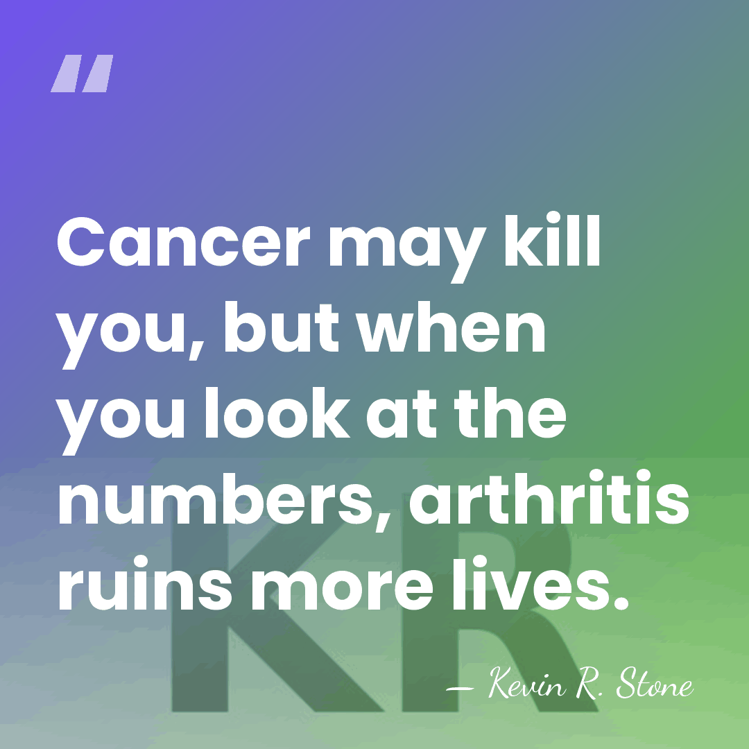 Cancer may kill you, but when you look at the numbers, arthritis&hellip; - Kevin R. Stone