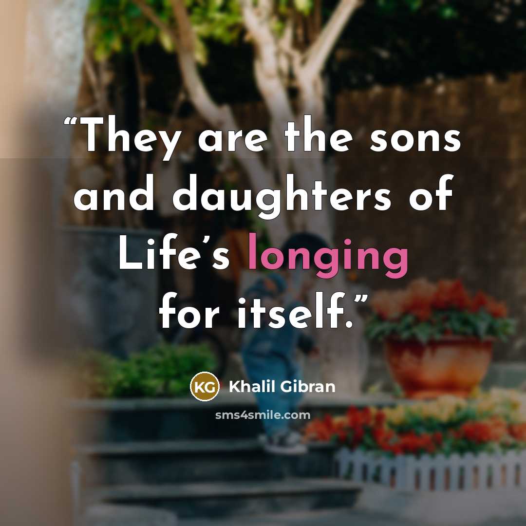 “They are the sons and daughters of Life’s longing for itself.” quote by Khalil Gibran