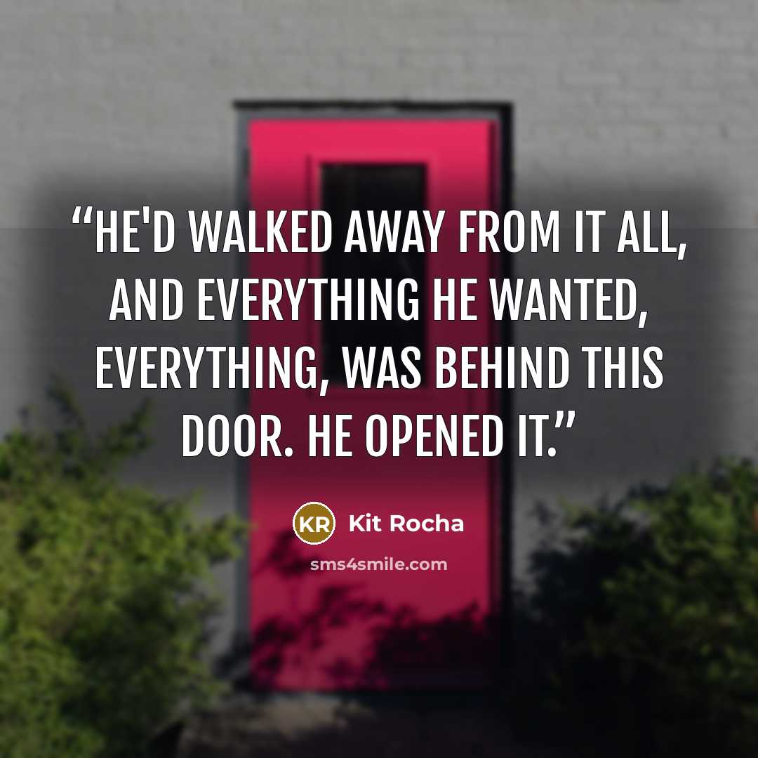 “He'd walked away from it all, and everything he wanted, everything, was behind this door. He opened it.” quote by Kit Rocha