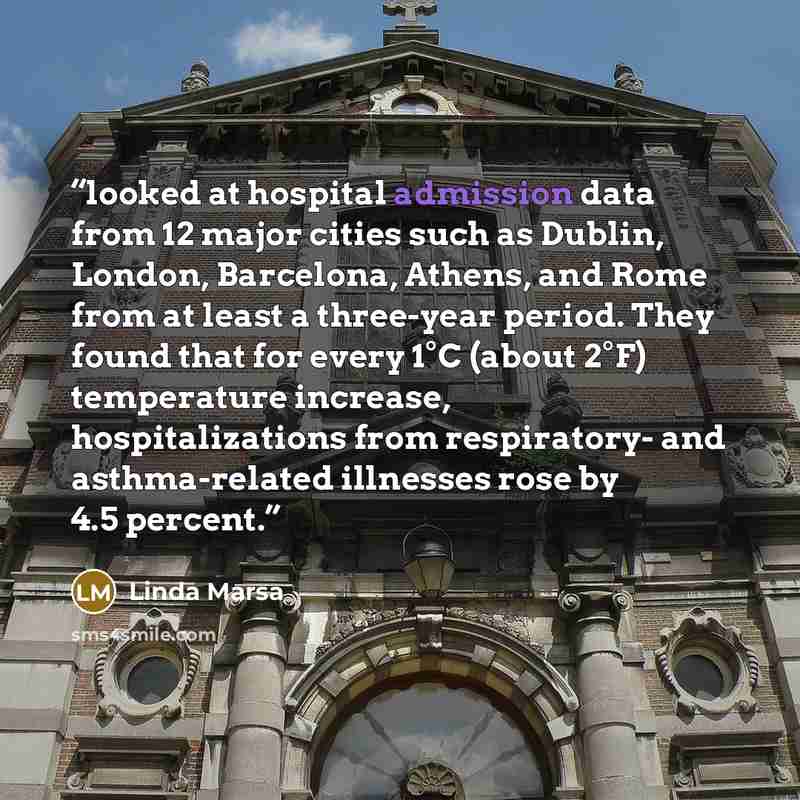“looked at hospital admission data from 12 major cities such as Dublin, London, Barcelona, Athens, and Rome from at least a three-year period. They found that for every 1°C (about 2°F) temperature increase, hospitalizations from respiratory- and asthma-related illnesses rose by 4.5 percent.” quote by Linda Marsa