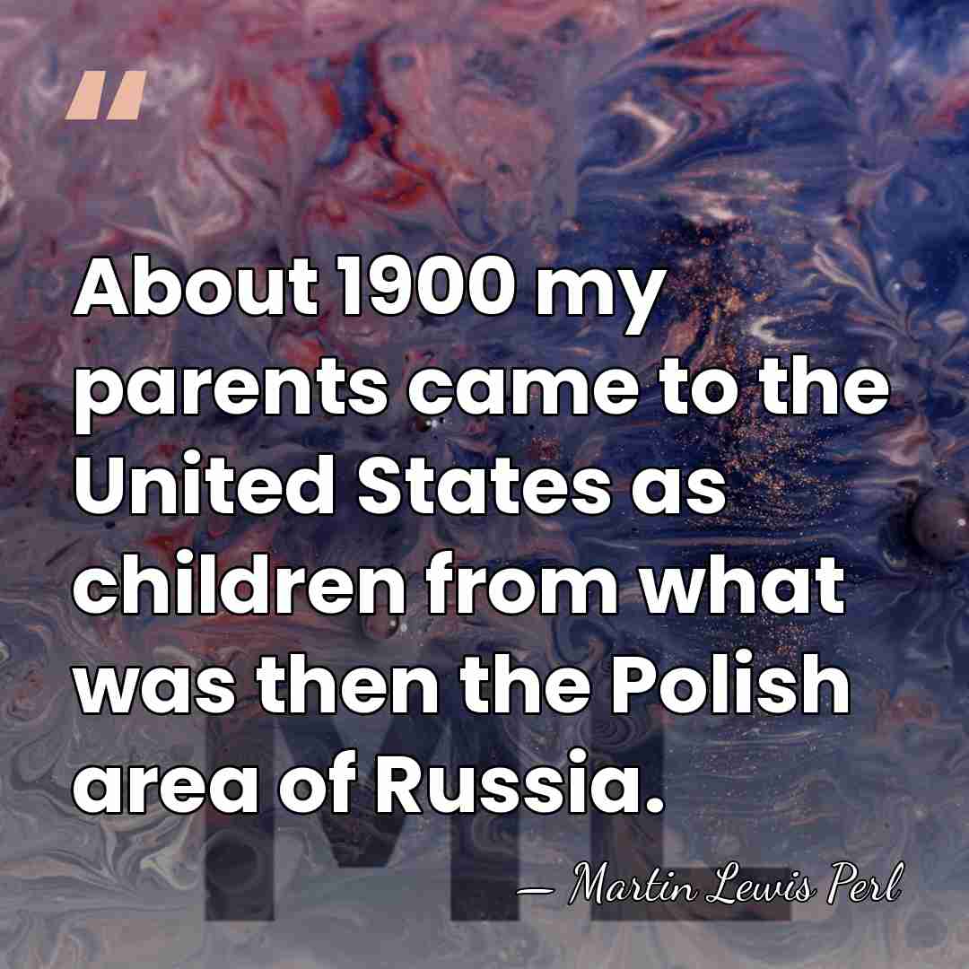 About 1900 my parents came to the United States as children from&hellip; - Martin Lewis Perl