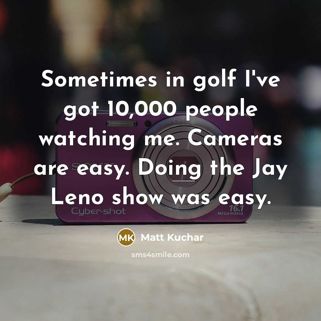 “Sometimes in golf I've got 10,000 people watching me. Cameras…” quote by Matt Kuchar