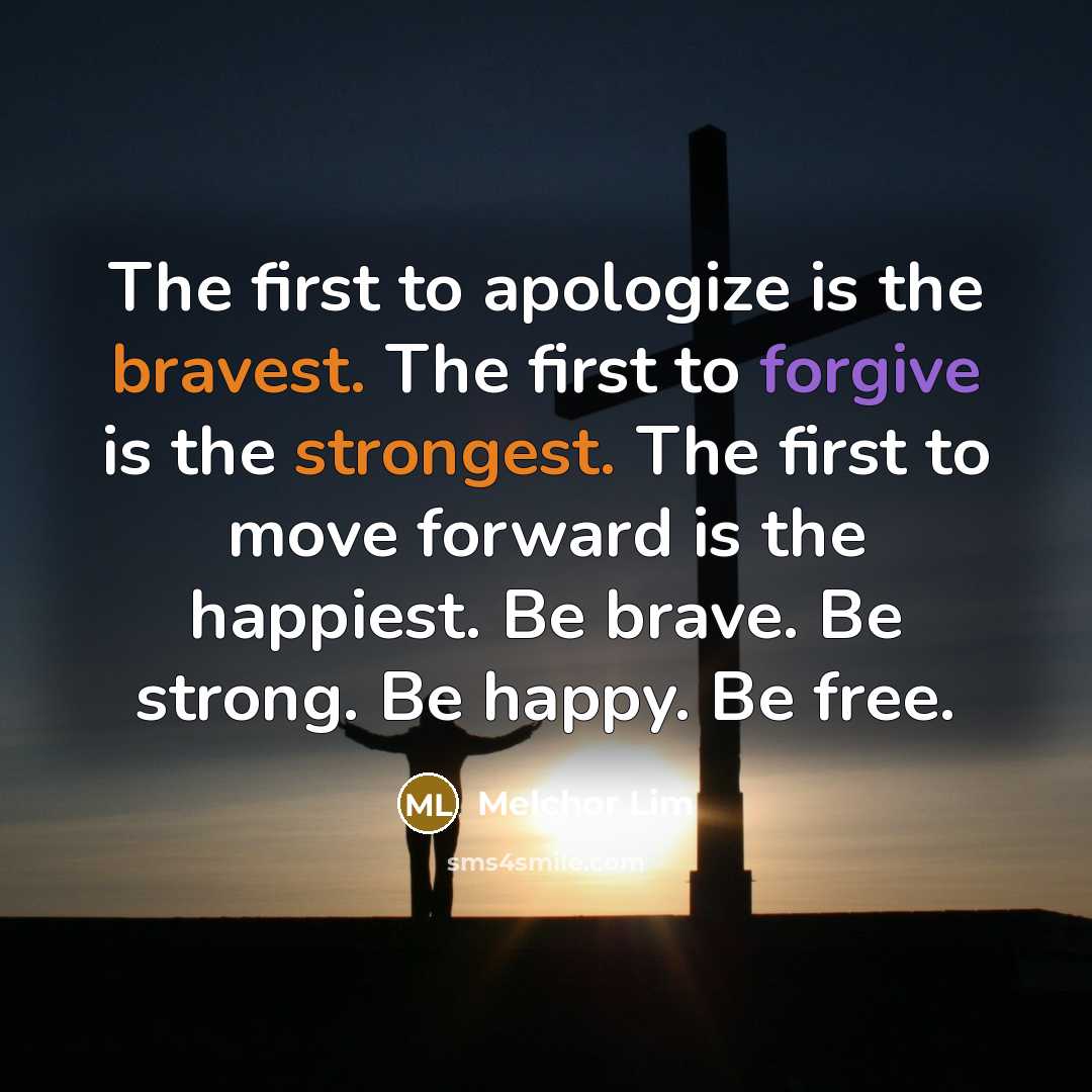 “The first to apologize is the bravest. The first to forgive is the strongest. The first to move forward is the happiest. Be brave. Be strong. Be happy. Be free.” quote by Melchor Lim